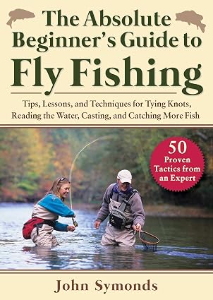 The Absolute Beginner's Guide to Fly Fishing: Tips, Lessons, and Techniques for Tying Knots, Reading the Water, Casting, and Catching More Fish—50 Proven Tactics from an Expert